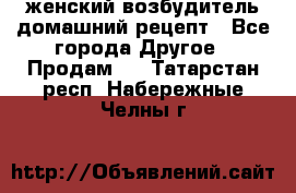 женский возбудитель домашний рецепт - Все города Другое » Продам   . Татарстан респ.,Набережные Челны г.